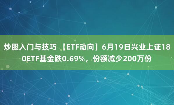 炒股入门与技巧 【ETF动向】6月19日兴业上证180ETF基金跌0.69%，份额减少200万份