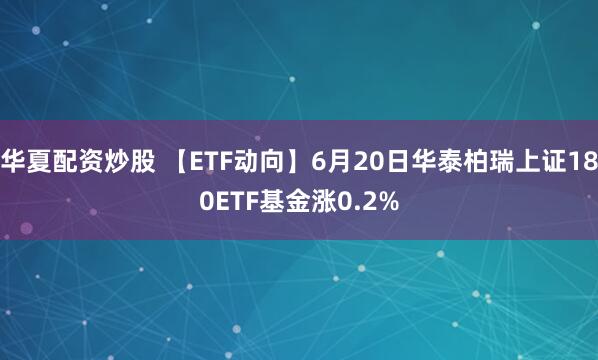 华夏配资炒股 【ETF动向】6月20日华泰柏瑞上证180ETF基金涨0.2%