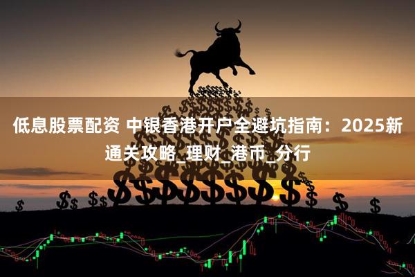 低息股票配资 中银香港开户全避坑指南：2025新通关攻略_理财_港币_分行