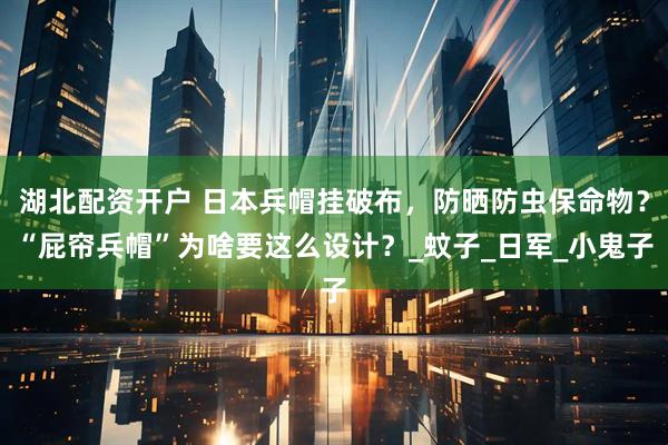 湖北配资开户 日本兵帽挂破布，防晒防虫保命物？“屁帘兵帽”为啥要这么设计？_蚊子_日军_小鬼子