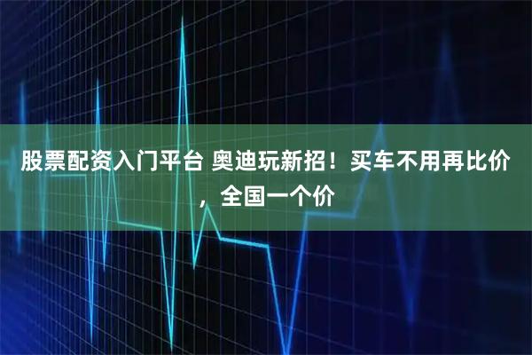 股票配资入门平台 奥迪玩新招！买车不用再比价，全国一个价