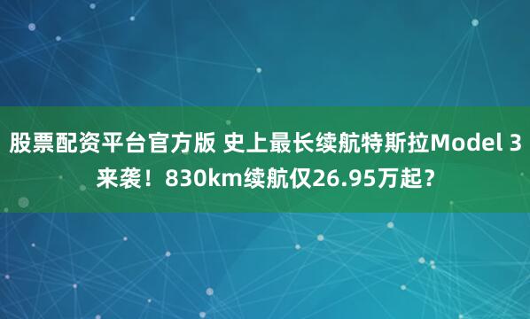 股票配资平台官方版 史上最长续航特斯拉Model 3来袭！830km续航仅26.95万起？
