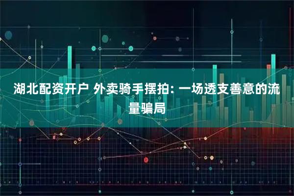 湖北配资开户 外卖骑手摆拍: 一场透支善意的流量骗局