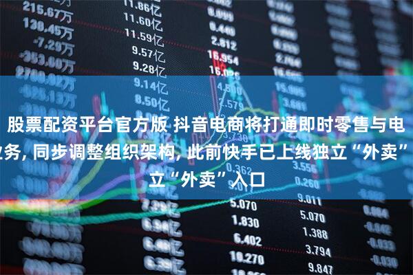 股票配资平台官方版 抖音电商将打通即时零售与电商业务, 同步调整组织架构, 此前快手已上线独立“外卖”入口