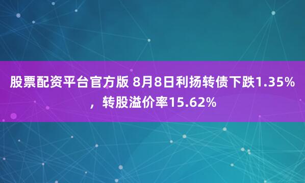 股票配资平台官方版 8月8日利扬转债下跌1.35%，转股溢价率15.62%