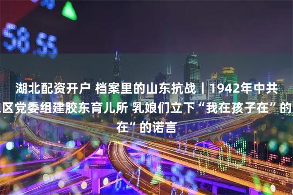 湖北配资开户 档案里的山东抗战丨1942年中共胶东区党委组建胶东育儿所 乳娘们立下“我在孩子在”的诺言