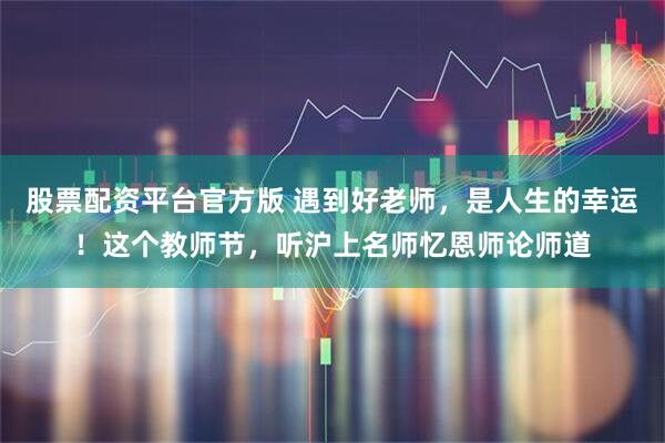 股票配资平台官方版 遇到好老师，是人生的幸运！这个教师节，听沪上名师忆恩师论师道