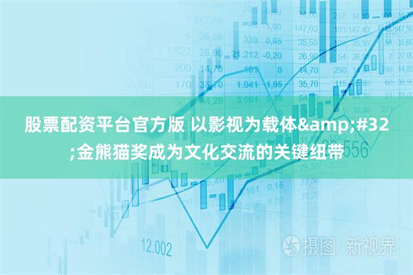 股票配资平台官方版 以影视为载体&#32;金熊猫奖成为文化交流的关键纽带