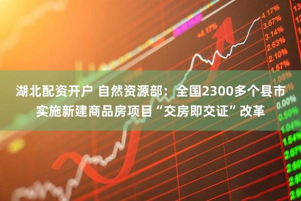 湖北配资开户 自然资源部：全国2300多个县市实施新建商品房项目“交房即交证”改革
