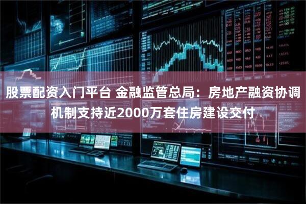 股票配资入门平台 金融监管总局：房地产融资协调机制支持近2000万套住房建设交付