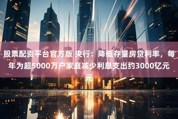 股票配资平台官方版 央行:降低存量房贷利率,每年为超5000万户家庭减少利息支出约3000亿元