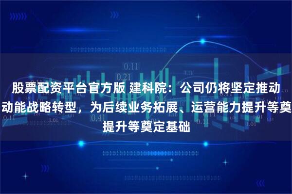 股票配资平台官方版 建科院：公司仍将坚定推动的新旧动能战略转型，为后续业务拓展、运营能力提升等奠定基础