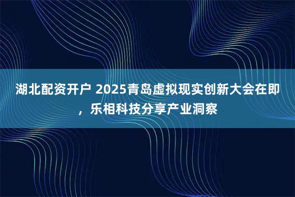 湖北配资开户 2025青岛虚拟现实创新大会在即，乐相科技分享产业洞察