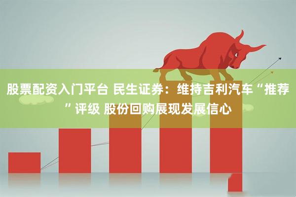 股票配资入门平台 民生证券:维持吉利汽车“推荐”评级 股份回购展现发展信心