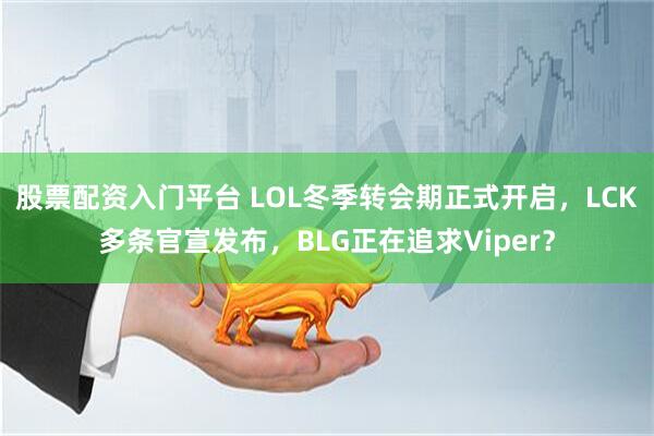 股票配资入门平台 LOL冬季转会期正式开启，LCK多条官宣发布，BLG正在追求Viper？