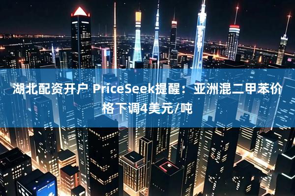 湖北配资开户 PriceSeek提醒：亚洲混二甲苯价格下调4美元/吨