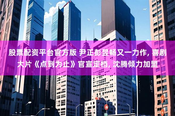 股票配资平台官方版 尹正彭昱畅又一力作, 喜剧大片《点到为止》官宣定档, 沈腾倾力加盟