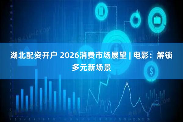 湖北配资开户 2026消费市场展望 | 电影：解锁多元新场景