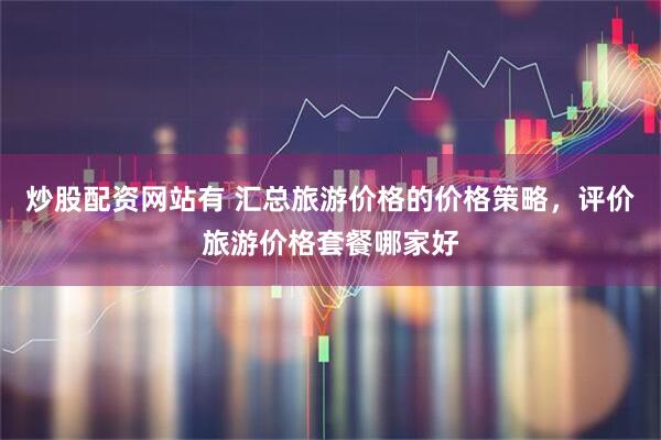 炒股配资网站有 汇总旅游价格的价格策略，评价旅游价格套餐哪家好