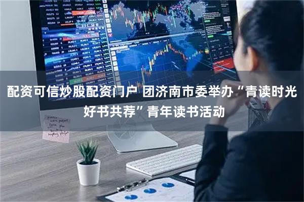 配资可信炒股配资门户 团济南市委举办“青读时光 好书共荐”青年读书活动